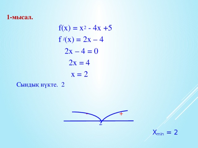 1-мысал.  f(x) = x 2 - 4x +5  f / (x) = 2x – 4  2x – 4 = 0  2x = 4  x = 2  Сындық нүкте. 2  - +  2  X min = 2