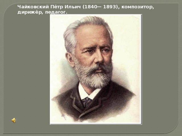 Чайковский Пётр Ильич (1840— 1893), композитор, дирижёр, педагог.