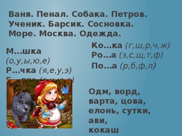 Ваня. Пенал. Собака. Петров. Ученик. Барсик. Сосновка. Море. Москва. Одежда. Ко…ка  (г,ш,р,ч,ж) Ро…а  (з,с,щ,т,ф) По…а  (р,б,ф,л ) М…шка  (о,у,ы,ю,е) Р…чка  (я,е,у,э) Б…лк а (о,у,ю,е) Одм, ворд, варта, цова, елонь, сутки, ави, кокаш