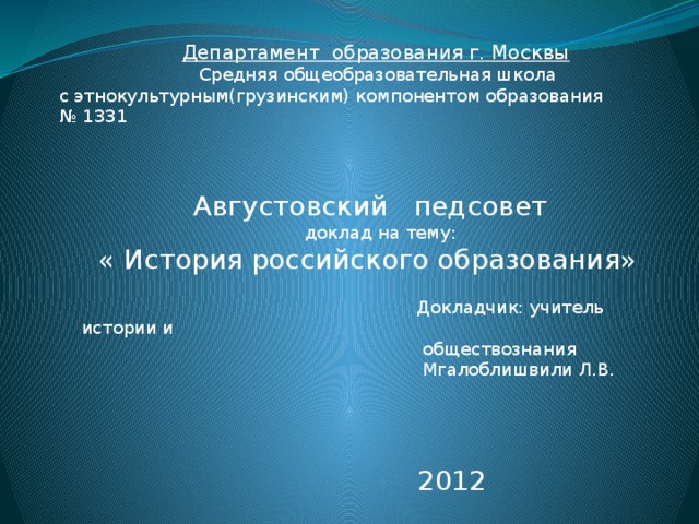 Департамент образования г. Москвы  Средняя общеобразовательная школа с этнокультурным(грузинским) компонентом образования № 1331  Августовский педсовет  доклад на тему:  « История российского образования»  Докладчик: учитель истории и  обществознания  Мгалоблишвили Л.В.  2012