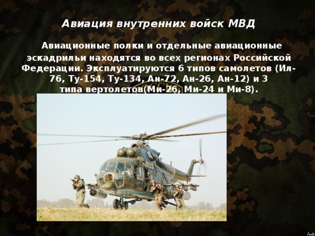 Авиация внутренних войск МВД   Авиационные полки и отдельные авиационные эскадрильи находятся во всех регионах Российской Федерации. Эксплуатируются 6 типов самолетов (Ил-76, Ту-154, Ту-134, Ан-72, Ан-26, Ан-12) и 3 типа вертолетов(Ми-26, Ми-24 и Ми-8).