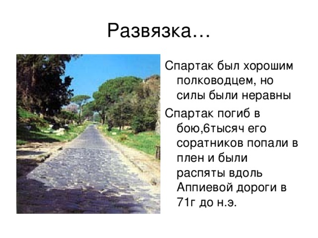 Развязка… Спартак был хорошим полководцем, но силы были неравны Спартак погиб в бою,6тысяч его соратников попали в плен и были распяты вдоль Аппиевой дороги в 71г до н.э.