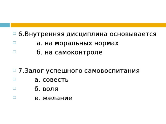 6.Внутренняя дисциплина основывается  а. на моральных нормах  б. на самоконтроле  7.Залог успешного самовоспитания  а. совесть  б. воля  в. желание