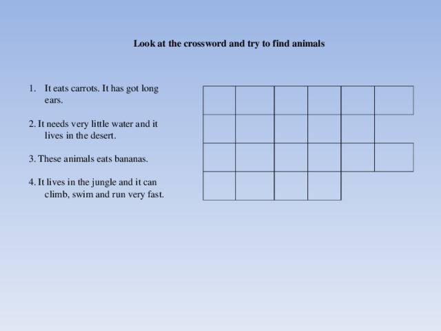 Look at the crossword and try to find animals It eats carrots. It has got long ears. 2. It needs very little water and it lives in the desert. 3. These animals eats bananas. 4. It lives in the jungle and it can climb, swim and run very fast.