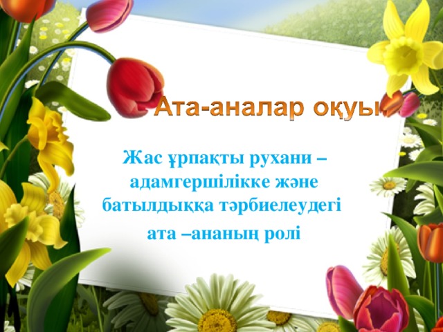 Жас ұрпақты рухани – адамгершілікке және батылдыққа тәрбиелеудегі ата –ананың ролі