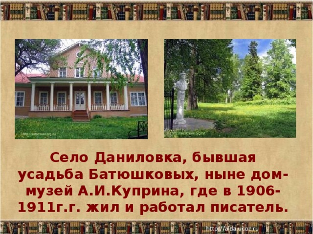 Село Даниловка, бывшая усадьба Батюшковых, ныне дом-музей А.И.Куприна, где в 1906-1911г.г. жил и работал писатель.