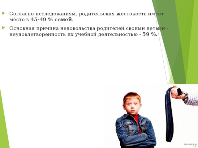 Согласно исследованиям, родительская жестокость имеет место в 45-49 % семей . Основная причина недовольства родителей своими детьми - неудовлетворенность их учебной деятельностью - 59 %.