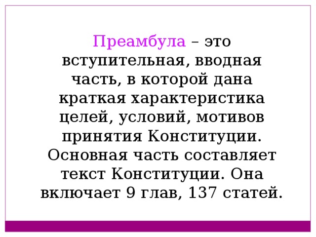 Преамбула – это вступительная, вводная часть, в которой дана краткая характеристика целей, условий, мотивов принятия Конституции. Основная часть составляет текст Конституции. Она включает 9 глав, 137 статей.