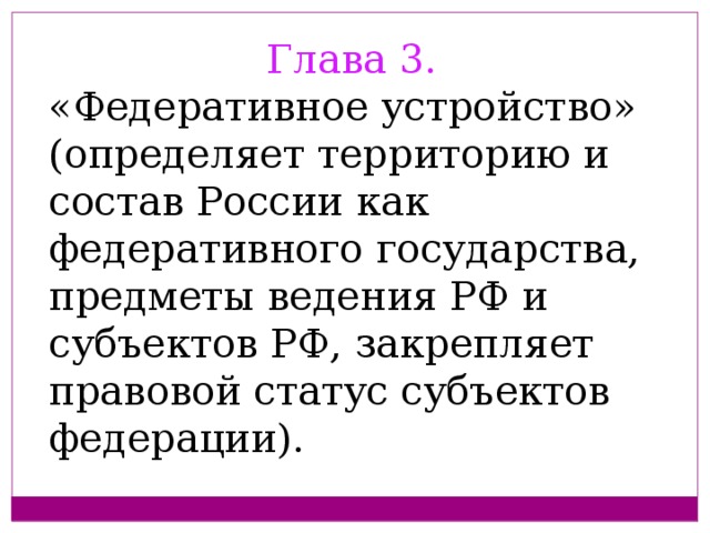 Глава 3. «Федеративное устройство» (определяет территорию и состав России как федеративного государства, предметы ведения РФ и субъектов РФ, закрепляет правовой статус субъектов федерации).