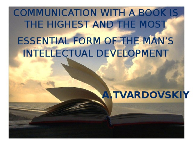 Communication with a book is the highest and the most essential form of the man’s  intellectual development A.Tvardovskiy