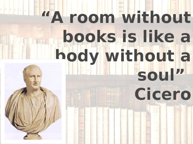 “ A room without books is like a body without a soul”  Cicero