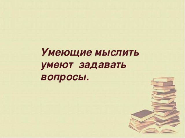 Умеющие мыслить умеют задавать вопросы.