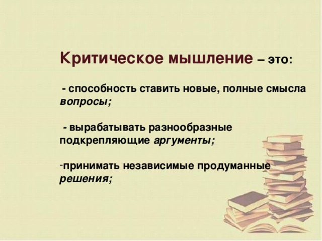 Критическое мышление – это:   - способность ставить новые, полные смысла вопросы;   - вырабатывать разнообразные подкрепляющие аргументы;  принимать независимые продуманные решения;