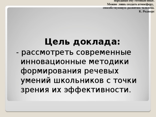 Нельзя кого-либо изменить,  передавая ему готовый опыт. Можно лишь создать атмосферу, способствующую развитию человека.  К. Роджерс Цель доклада:  - рассмотреть современные инновационные методики формирования речевых умений школьников с точки зрения их эффективности.