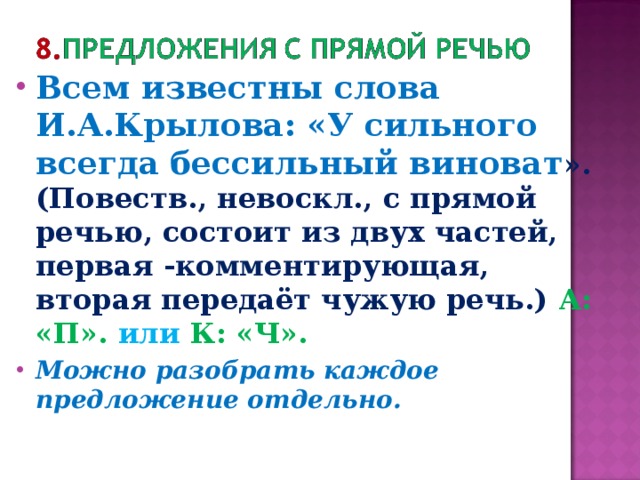 Всем известны слова И.А.Крылова: «У сильного всегда бессильный виноват ».(Повеств., невоскл., с прямой речью, состоит из двух частей, первая -комментирующая, вторая передаёт чужую речь.) А: «П». или К: «Ч». Можно разобрать каждое предложение отдельно.