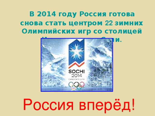 В 2014 году Россия готова снова стать центром 22 зимних Олимпийских игр со столицей Игр – городом Сочи .  Россия вперёд!