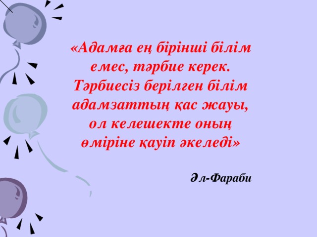 «Адамға ең бірінші білім емес, тәрбие керек. Тәрбиесіз берілген білім адамзаттың қас жауы, ол келешекте оның өміріне қауіп әкеледі»   Әл-Фараби