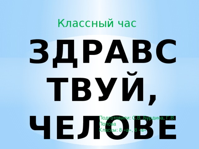 Классный час ЗДРАВСТВУЙ, ЧЕЛОВЕК! Подготовили: С.В .Бурдина, Г.В. Попова Классы: 8 «а», 8 «в»