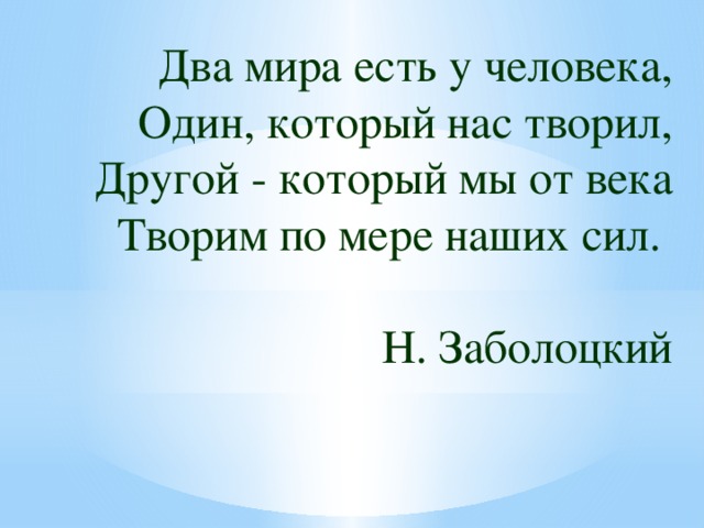 Два мира есть у человека,  Один, который нас творил,  Другой - который мы от века  Творим по мере наших сил.  Н. Заболоцкий