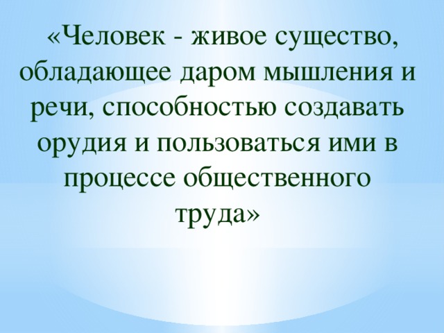 «Человек - живое существо, обладающее даром мышления и речи, способностью создавать орудия и пользоваться ими в процессе общественного труда»