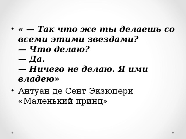 « — Так что же ты делаешь со всеми этими звездами?  — Что делаю?  — Да.  — Ничего не делаю. Я ими владею» Антуан де Сент Экзюпери «Маленький принц»