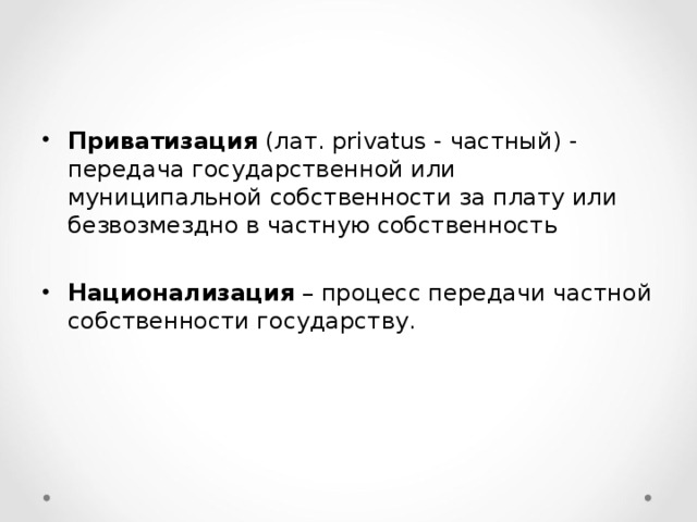 Приватизация (лат. privatus - частный) - передача государственной или муниципальной собственности за плату или безвозмездно в частную собственность  Национализация – процесс передачи частной собственности государству.