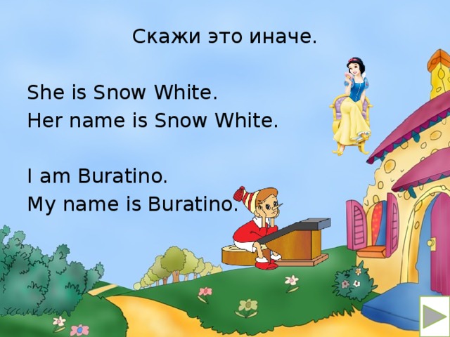 Скажи это иначе. She is Snow White. Her name is Snow White. I am Buratino. My name is Buratino.
