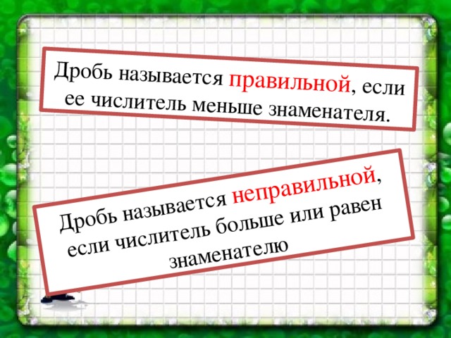 Дробь называется правильной , если ее числитель меньше знаменателя. Дробь называется неправильной , если числитель больше или равен знаменателю