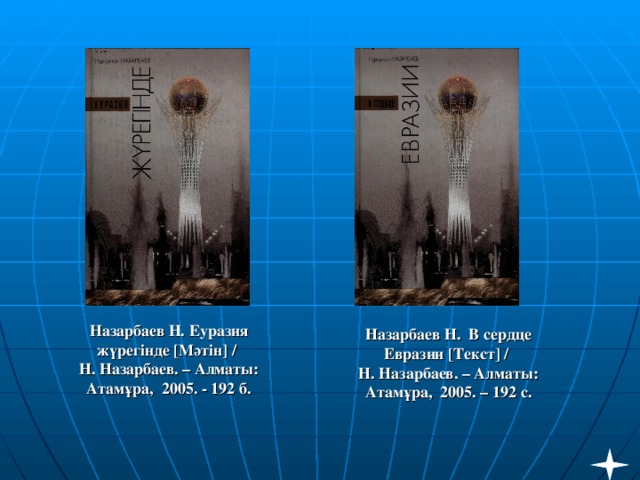 Назарбаев Н. Еуразия жүрегінде [ Мәтін ] /  Н. Назарбаев. – Алматы: Атамұра,  2005. - 192 б. Назарбаев Н. В сердце Евразии [ Текст ] /  Н. Назарбаев. – Алматы: Атамұра,  2005. – 192 с.