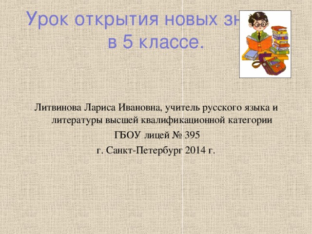 Урок открытия новых знаний в 5 классе. Литвинова Лариса Ивановна, учитель русского языка и литературы высшей квалификационной категории  ГБОУ лицей № 395  г. Санкт-Петербург 2014 г.