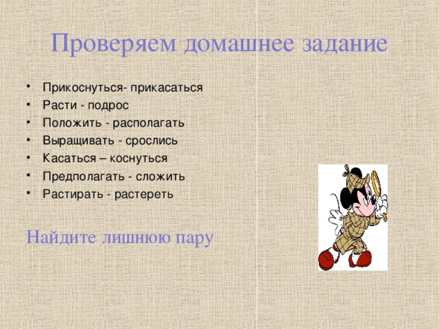 Проверяем домашнее задание Прикоснуться- прикасаться Расти - подрос Положить - располагать Выращивать - срослись Касаться – коснуться Предполагать - сложить Растирать - растереть Найдите лишнюю пару