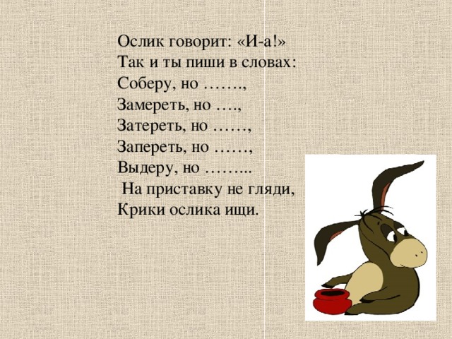 Ослик говорит: «И-а!» Так и ты пиши в словах: Соберу, но ……., Замереть, но …., Затереть, но ……, Запереть, но ……, Выдеру, но ……...  На приставку не гляди, Крики ослика ищи.