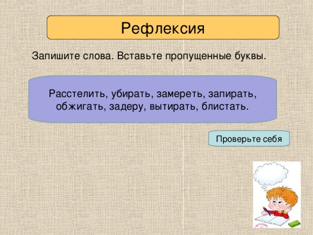 Рефлексия Запишите слова. Вставьте пропущенные буквы. Расстелить, убирать, замереть, запирать, обжигать, задеру, вытирать, блистать. Расст…лить, уб…рать, зам…реть, зап…рать, обж…гать, зад…ру, выт…рать, бл…стать. Проверьте себя