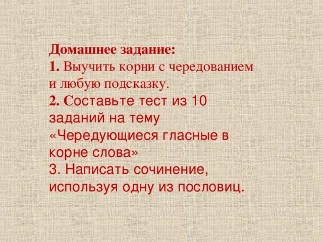 Домашнее задание: 1. Выучить корни с чередованием и любую подсказку. 2. С оставьте тест из 10 заданий на тему «Чередующиеся гласные в корне слова» 3. Написать сочинение, используя одну из пословиц.