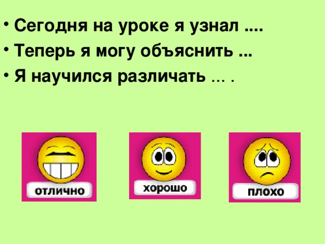 Сегодня на уроке я узнал .... Теперь я могу объяснить ... Я научился различать ... .