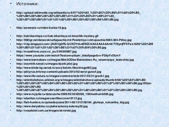 Источники:  http://upload.wikimedia.org/wikipedia/ru/9/97/%D0%92_%D0%BC%D0%B8%D1%80%D0%B5_%D0%B6%D0%B8%D0%B2%D0%BE%D1%82%D0%BD%D1%8B%D1%85_%D0%B7%D0%B0%D1%81%D1%82%D0%B0%D0%B2%D0%BA%D0%B0.jpg  http://powerpic.ru/index/kuriza/10.jpg  http://kakizbavitsya.ru/i/kak-izbavitsya-ot-letuchih-myshey.gif http://900igr.net/datas/okruzhajuschij-mir/Pereletnye-i-zimujuschie/0004-004-Ptitsy.jpg http://4.bp.blogspot.com/-jXtXlVgDRLQ/UXOYzkuBWZI/AAAAAAAAAm0/TV9ynjFFXFs/s1600/%D0%BB%D0%B0%D1%81%D1%82%D0%BE%D1%87%D0%BA%D0%B0.jpg http://musafirova.ucoz.ru/_pu/2/06345887.jpg https://www.youtube.com/watch?feature=player_detailpage&v=-F39pYvDUmY http://www.bankoboev.ru/images/Mzk3ODkw/Bankoboev.Ru_vesennyaya_lastochka.jpg http://zoomir9.narod.ru/images/dyatli.ptici.jpg http://www.birds-kg.narod.ru/sovy/bolotn.files/image003.jpg http://pticyrus.info/wp-content/uploads/2013/02/seryi-guravl.jpg http://www.life-nature.ru/images/content/article/2011/03/21/grach1.jpg http://wikirtishchevo.wikinet.org/w/images/wikirtishchevo/uploads/thumb/9/98/%D0%93%D0%BD%D0%B5%D0%B7%D0%B4%D0%B0%D0%93%D1%80%D0%B0%D1%87%D0%B5%D0%B9.jpg/250px-%D0%93%D0%BD%D0%B5%D0%B7%D0%B4%D0%B0%D0%93%D1%80%D0%B0%D1%87%D0%B5%D0%B9.jpg http://www.myjulia.ru/data/cache/2009/03/30/65098_1583nothumb500.jpg http://sharilon.ru/images/userfiles/crow10112.jpg http://fish-hunters.ru/uploads/posts/2011-08/1313158184_gluhaya_kukushka_big.jpg http://www.deryabino.ru/ptaha/solovey/solovey03.jpg http://vospitatel.com.ua/images/skvorets.jpg