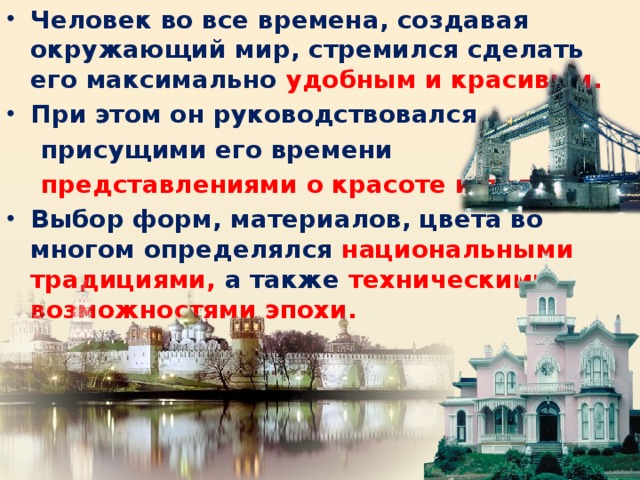 Человек во все времена, создавая окружающий мир, стремился сделать его максимально удобным и красивым. При этом он руководствовался  присущими его времени  представлениями о красоте и пользе. Выбор форм, материалов, цвета во многом определялся национальными традициями, а также техническими возможностями эпохи.