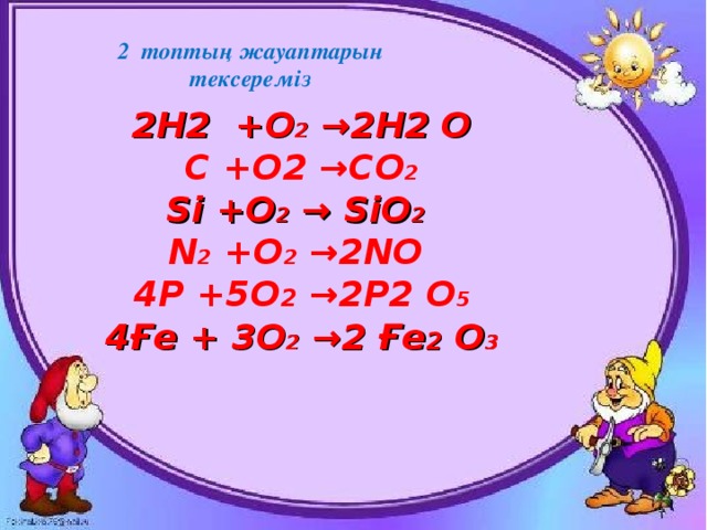 2 топтың жауаптарын тексереміз 2Н2 +О 2  →2Н2 О С +О2 →СО 2 Si +О 2  → Si О 2  N 2 +О 2  →2 N О 4Р +5О 2  →2Р2 О 5 4Ғе + 3О 2  →2 Ғе 2 О 3