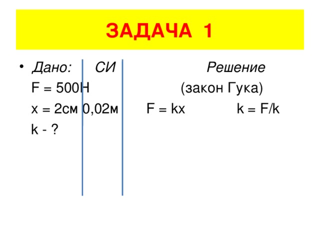 ЗАДАЧА 1 Дано: СИ Решение  F = 500H (закон Гука)  x = 2 см 0,02м F = kx k = F/k  k - ?