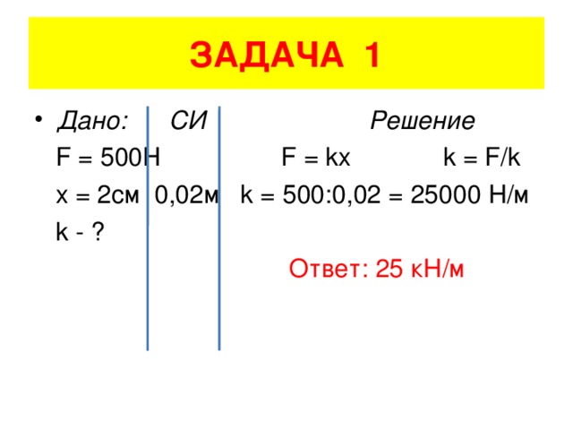 ЗАДАЧА 1 Дано: СИ Решение  F = 500H  F = kx k = F/k  x = 2 см 0,02м k = 500:0,02 = 25000 Н/м  k - ?  Ответ: 25 кН/м