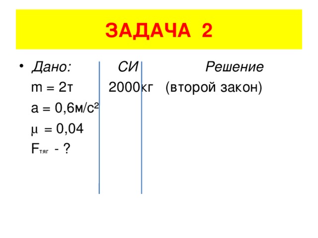 ЗАДАЧА 2 Дано: СИ Решение  m = 2 т 2000кг (второй закон)  a = 0,6 м/с ²  μ = 0,04    F тяг - ?