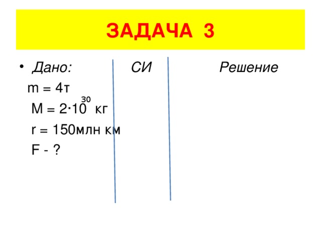 ЗАДАЧА 3 Дано: СИ Решение  m = 4 т  M = 2 ·10 кг  r = 150 млн км  F - ? 30