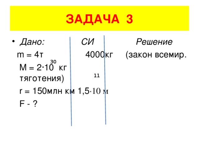 ЗАДАЧА 3 Дано: СИ Решение  m = 4 т 4000кг (закон всемир.  M = 2 ·10 кг тяготения)  r = 150 млн км 1,5 ·10 м  F - ? 30 11