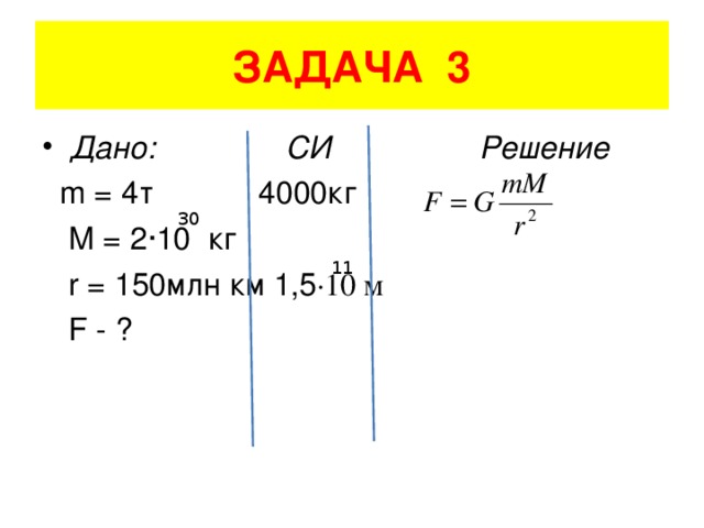 ЗАДАЧА 3 Дано: СИ Решение  m = 4 т 4000кг  M = 2 ·10 кг  r = 150 млн км 1,5 ·10 м  F - ? 30 11