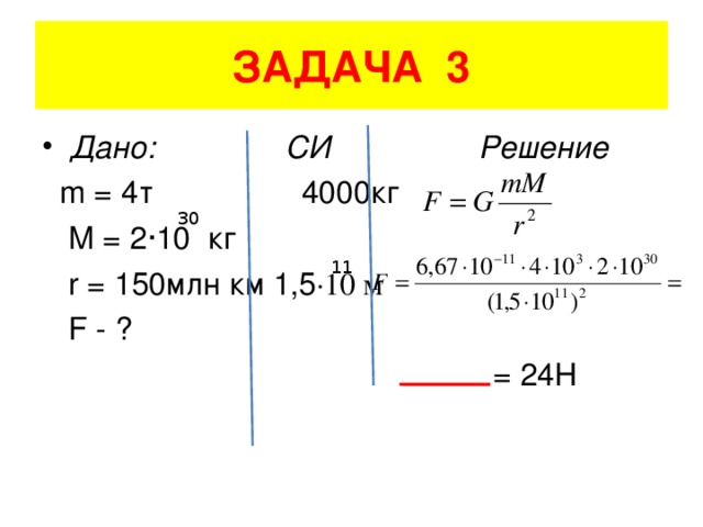 ЗАДАЧА 3 Дано: СИ Решение  m = 4 т 4000кг  M = 2 ·10 кг  r = 150 млн км 1,5 ·10 м  F - ?  = 24Н 30 11
