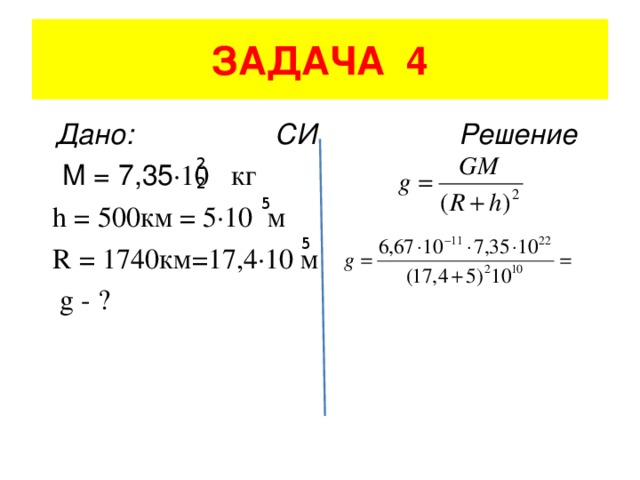ЗАДАЧА 4  Дано: СИ Решение  M = 7,35 ·10 кг  h = 500 км = 5·10 м  R = 1740 км=17,4·10 м   g - ? 22 5 5