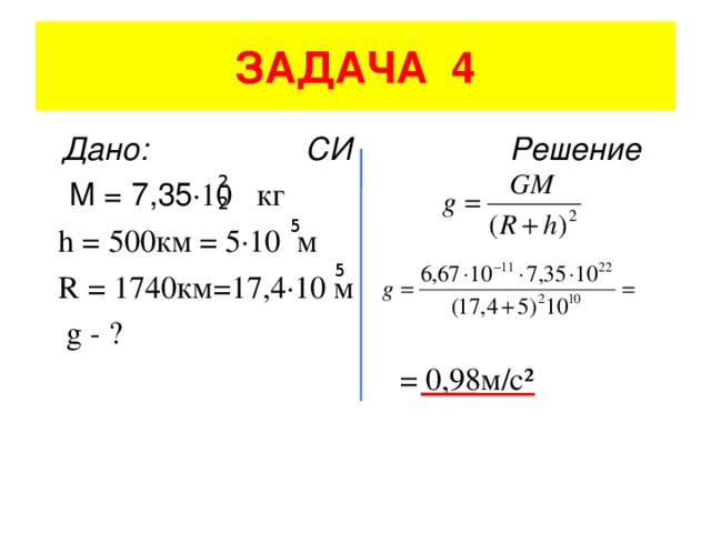 ЗАДАЧА 4  Дано: СИ Решение  M = 7,35 ·10 кг  h = 500 км = 5·10 м  R = 1740 км=17,4·10 м   g - ?  = 0,98м/с² 22 5 5