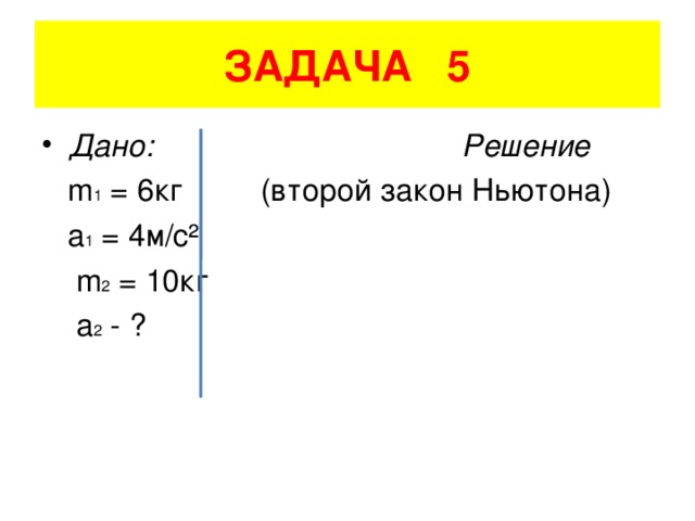 ЗАДАЧА 5 Дано: Решение  m 1 = 6кг  (второй закон Ньютона)    a 1 = 4 м/с²    m 2 = 10 кг  a 2 - ?