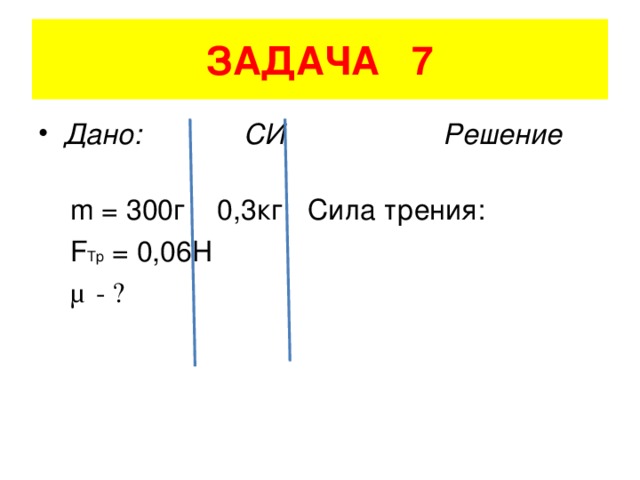 ЗАДАЧА 7 Дано: СИ Решение  m = 300 г 0,3кг Сила трения:      F T р = 0,06H  μ - ?
