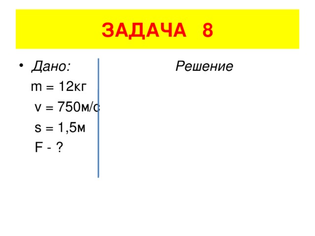ЗАДАЧА 8 Дано: Решение  m = 12 кг    v = 750 м/с  s = 1,5 м    F - ?